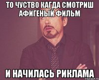 то чуство кагда смотриш афигеный фильм и начилась риклама
