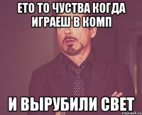 ето то чуства когда играеш в комп и вырубили свет