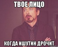 Твое лицо Когда Ишутин дрочит