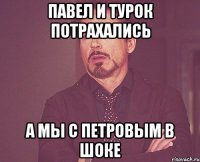 ПАВЕЛ И ТУРОК ПОТРАХАЛИСЬ А МЫ С ПЕТРОВЫМ В ШОКЕ