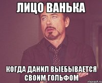 Лицо Ванька Когда Данил выебывается своим гольфом