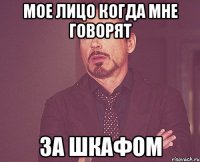 мое лицо когда мне говорят за шкафом