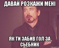 давай розкажи мені як ти забив гол за сьебник
