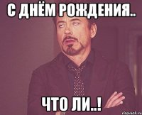 С ДНЁМ РОЖДЕНИЯ.. ЧТО ЛИ..!