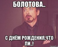 БОЛОТОВА.. С Днём Рождения,что ли..!