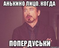 АНЬКИНО ЛИЦО, КОГДА ПОПЕРДУСЬКИ