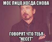 Мое лицо,когда снова говорят что тебя "несет"