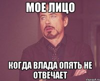 мое лицо когда Влада опять не отвечает
