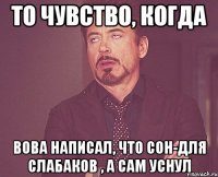 То чувство, когда Вова написал, что сон-для слабаков , а сам уснул