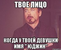 твое лицо Когда у твоей девушки имя " Юджин"