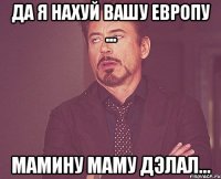 Да я нахуй вашу европу ... Мамину маму дЭлал...