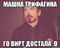 машка трифагина го вирт достала :D