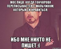 Моё лицо, когда Гончарова переписывается с мальчиком, который ей нравиться, ибо мне никто не пишет :(