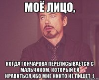 Моё лицо, когда Гончарова переписывается с мальчиком, который ей нравиться,ибо мне никто не пишет :(