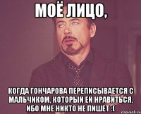 Моё лицо, когда Гончарова переписывается с мальчиком, который ей нравиться, ибо мне никто не пишет :(