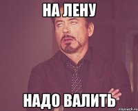 На Лену надо валить