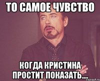 То самое чувство когда Кристина простит показать....