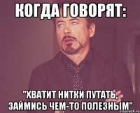 Когда говорят: "Хватит нитки путать, займись чем-то полезным"
