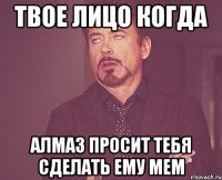 ТВОЕ ЛИЦО КОГДА АЛМАЗ ПРОСИТ ТЕБЯ СДЕЛАТЬ ЕМУ МЕМ