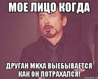 Мое Лицо когда Друган Миха выебывается как он потрахался!