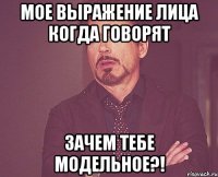 мое выражение лица когда говорят ЗАЧЕМ ТЕБЕ МОДЕЛЬНОЕ?!