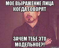 мое выражение лица когда говорят ЗАЧЕМ ТЕБЕ ЭТО МОДЕЛЬНОЕ?!