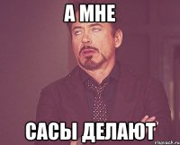 а мне сасы делают