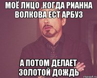 Моё лицо ,когда Рианна Волкова ест арбуз а потом делает золотой дождь
