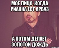 Моё лицо ,когда Рианна ест арбуз а потом делает золотой дождь