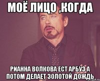 Моё лицо ,когда Рианна Волкова ест арбуз а потом делает золотой дождь
