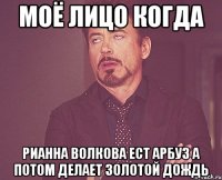 Моё лицо когда Рианна Волкова ест арбуз а потом делает золотой дождь