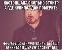 Настоящая? Сколько стоит? А где купила? Дай померить Фуфуфу, цска круче! Как ты вообще за них болеешь? Ууу, за Зенит, бее