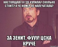 Настоящая? А где купила? Сколько стоит? А че номер не напечатала? За Зенит, фууу! Цска круче