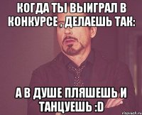 Когда ты выиграл в конкурсе , делаешь так: А в душе пляшешь и танцуешь :D