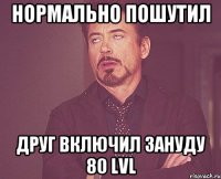Нормально пошутил Друг включил зануду 80 lvl