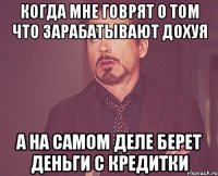 когда мне говрят о том что зарабатывают дохуя а на самом деле берет деньги с кредитки