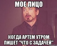 Мое лицо когда Артем утром пишет "Что с задачей"
