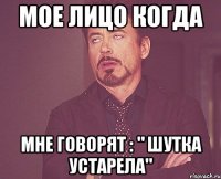 Мое лицо когда мне говорят : " шутка устарела"