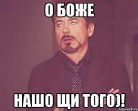 О боже нашо щи того)!