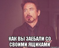  КАК ВЫ ЗАЕБАЛИ СО СВОИМИ ЯЩИКАМИ