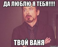 Да люблю я тебя!!!! твой Ваня