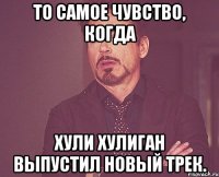 то самое чувство, когда хули хулиган выпустил новый трек.