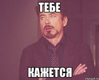 тебе кажется