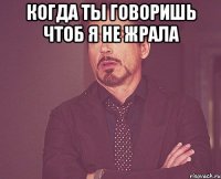 когда ты говоришь чтоб я не жрала 