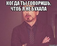 когда ты говоришь, чтоб я не бухала 