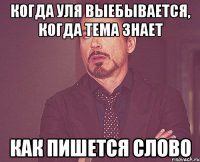 когда уля выебывается, когда тема знает как пишется слово