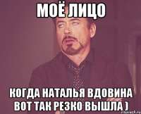 Моё лицо когда наталья вдовина вот так резко вышла )