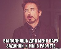  Выполнишь для меня пару заданий, и мы в расчете