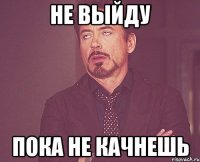 Не выйду Пока не качнешь