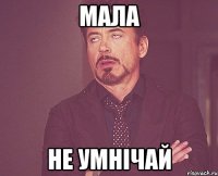мала не умнічай